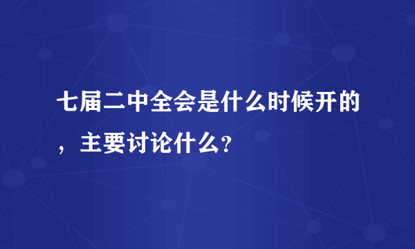 七届二中全会是什么时候开的，主要讨论什么？