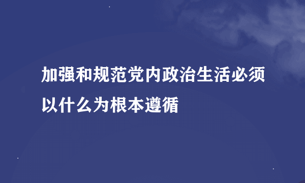 加强和规范党内政治生活必须以什么为根本遵循