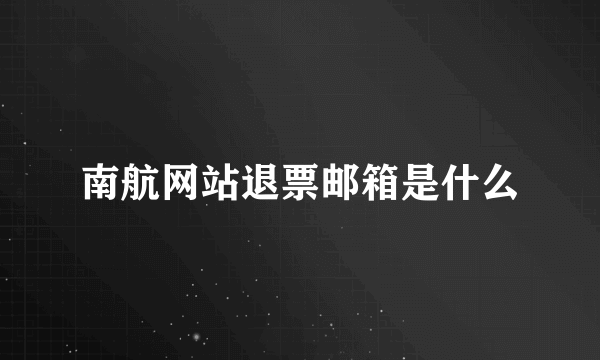 南航网站退票邮箱是什么