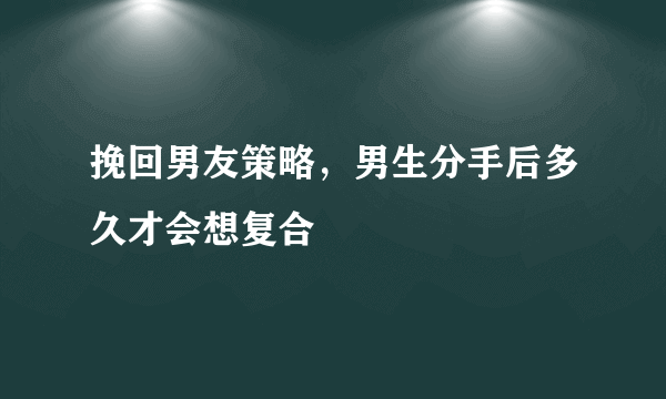 挽回男友策略，男生分手后多久才会想复合