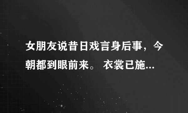 女朋友说昔日戏言身后事，今朝都到眼前来。 衣裳已施行看尽，针线犹存未忍开。 尚想旧情怜婢仆，也曾