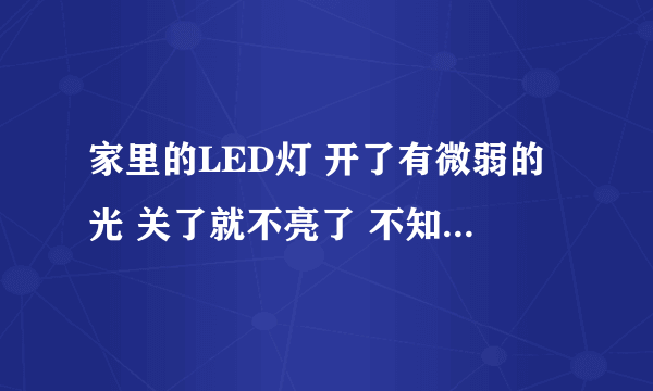 家里的LED灯 开了有微弱的光 关了就不亮了 不知道什么问题