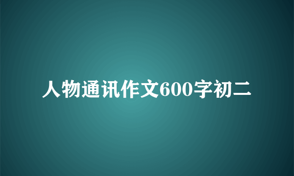 人物通讯作文600字初二