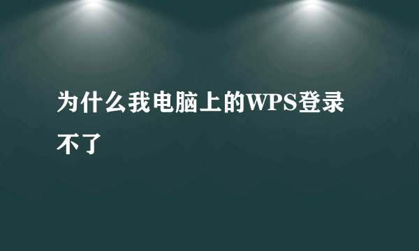 为什么我电脑上的WPS登录不了