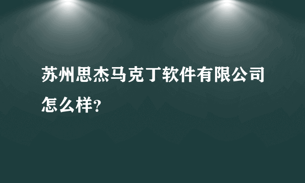 苏州思杰马克丁软件有限公司怎么样？