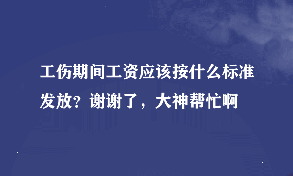 工伤期间工资应该按什么标准发放？谢谢了，大神帮忙啊