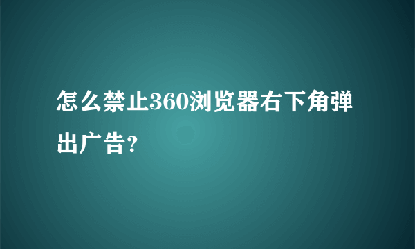 怎么禁止360浏览器右下角弹出广告？