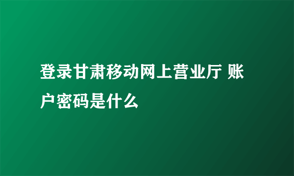 登录甘肃移动网上营业厅 账户密码是什么