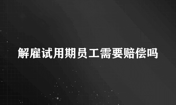 解雇试用期员工需要赔偿吗