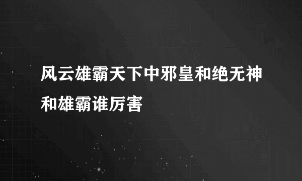 风云雄霸天下中邪皇和绝无神和雄霸谁厉害