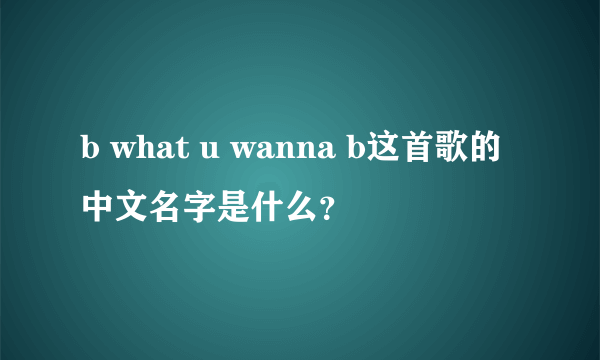 b what u wanna b这首歌的中文名字是什么？