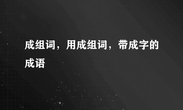 成组词，用成组词，带成字的成语