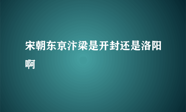 宋朝东京汴梁是开封还是洛阳啊