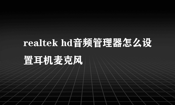 realtek hd音频管理器怎么设置耳机麦克风