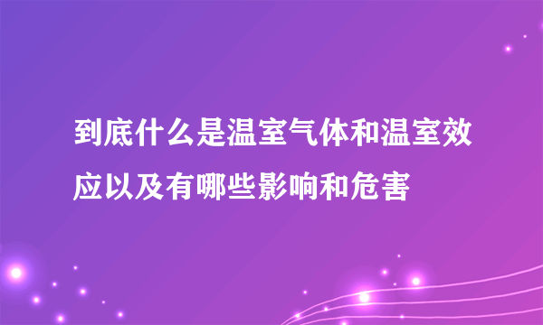 到底什么是温室气体和温室效应以及有哪些影响和危害