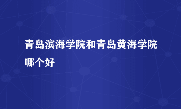 青岛滨海学院和青岛黄海学院哪个好