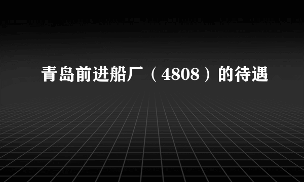 青岛前进船厂（4808）的待遇