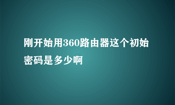 刚开始用360路由器这个初始密码是多少啊