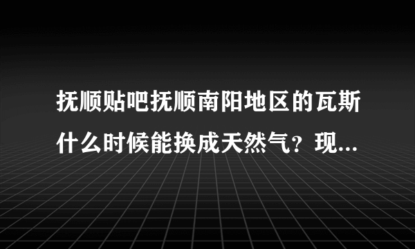 抚顺贴吧抚顺南阳地区的瓦斯什么时候能换成天然气？现在南阳地区的瓦斯经常停，百姓吃饭都成问题了！