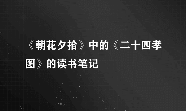 《朝花夕拾》中的《二十四孝图》的读书笔记