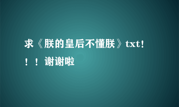 求《朕的皇后不懂朕》txt！！！谢谢啦