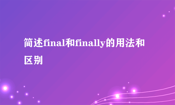 简述final和finally的用法和区别