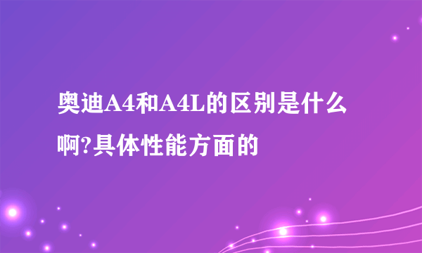 奥迪A4和A4L的区别是什么啊?具体性能方面的