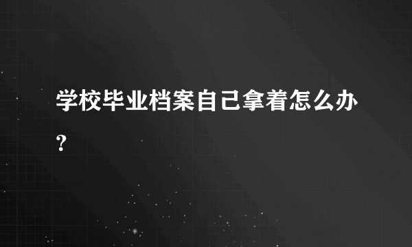 学校毕业档案自己拿着怎么办？