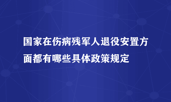 国家在伤病残军人退役安置方面都有哪些具体政策规定