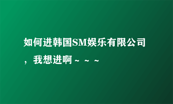 如何进韩国SM娱乐有限公司，我想进啊～～～