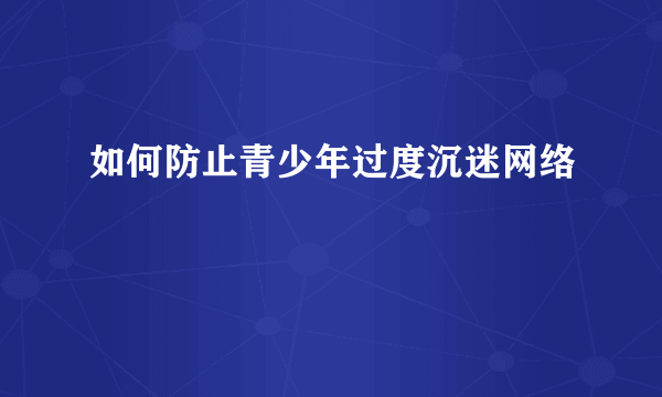 如何防止青少年过度沉迷网络