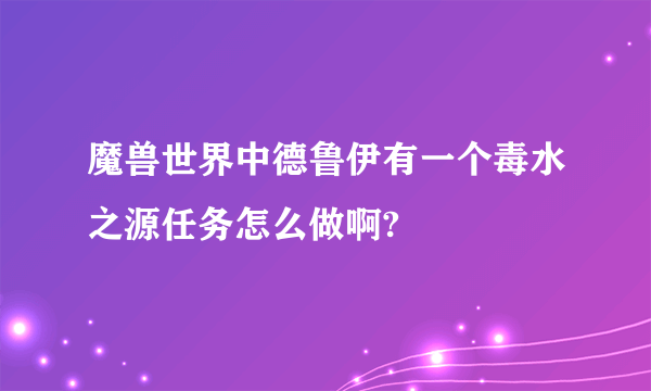 魔兽世界中德鲁伊有一个毒水之源任务怎么做啊?