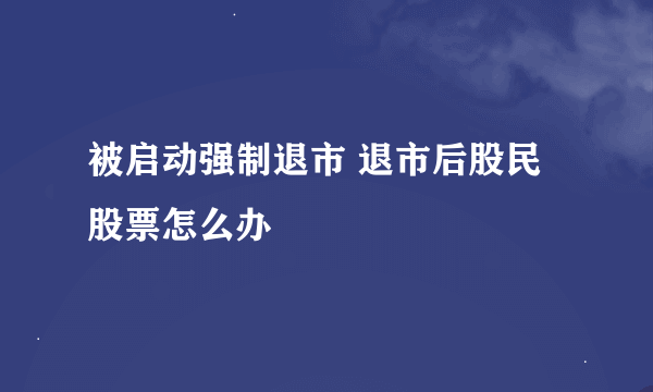 被启动强制退市 退市后股民股票怎么办