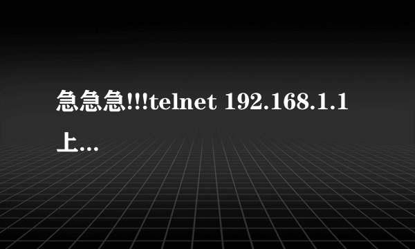 急急急!!!telnet 192.168.1.1上不了路由