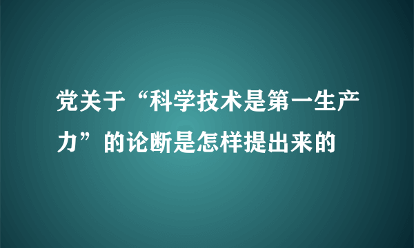 党关于“科学技术是第一生产力”的论断是怎样提出来的