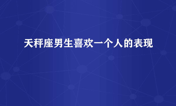 天秤座男生喜欢一个人的表现