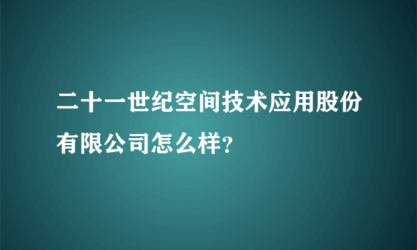 二十一世纪空间技术应用股份有限公司怎么样？