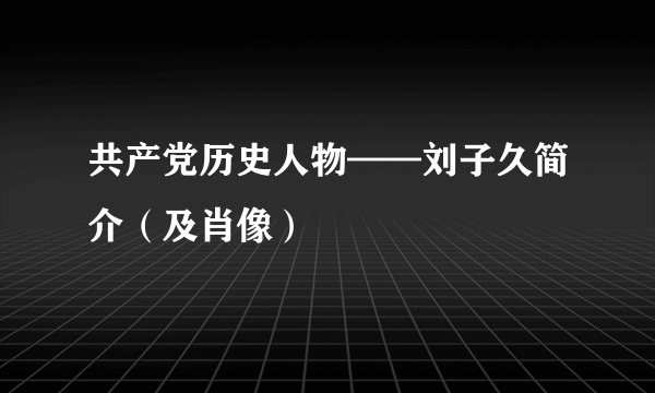 共产党历史人物——刘子久简介（及肖像）