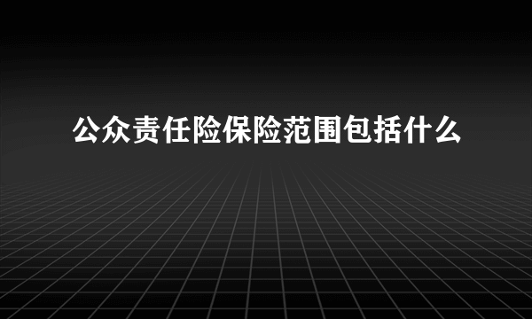 公众责任险保险范围包括什么