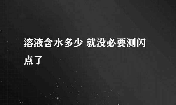 溶液含水多少 就没必要测闪点了