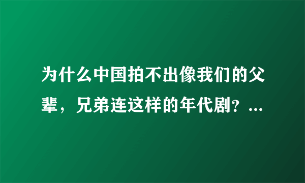 为什么中国拍不出像我们的父辈，兄弟连这样的年代剧？中国每年那么多抗日神剧，那都是些什么玩意！！