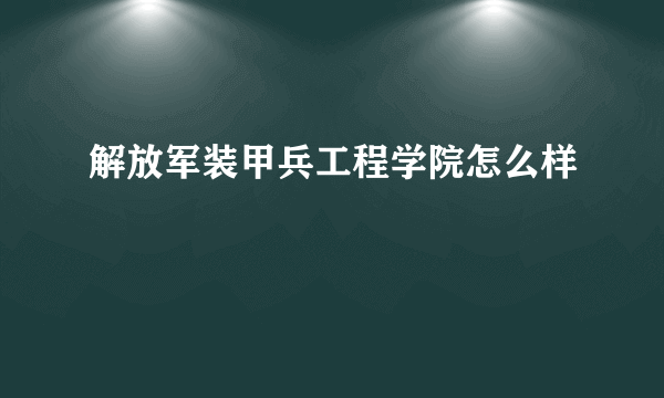 解放军装甲兵工程学院怎么样