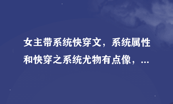 女主带系统快穿文，系统属性和快穿之系统尤物有点像，好像体力还是力量系统喜欢说（你能戳死一头牛）