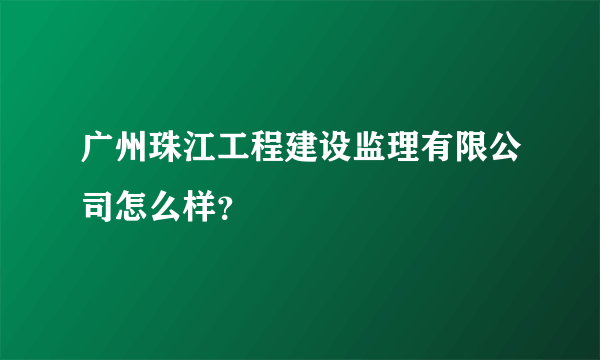 广州珠江工程建设监理有限公司怎么样？