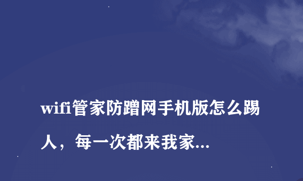 
wifi管家防蹭网手机版怎么踢人，每一次都来我家蹭网，很烦人。

