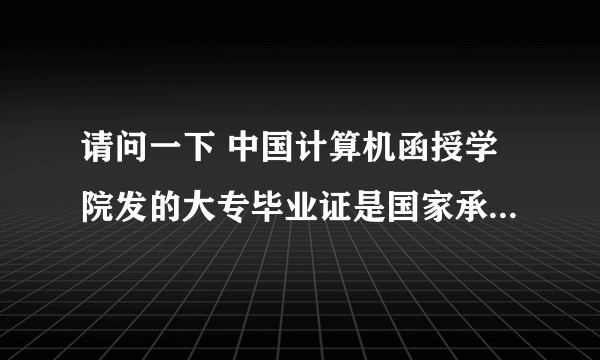 请问一下 中国计算机函授学院发的大专毕业证是国家承认的学历吗？