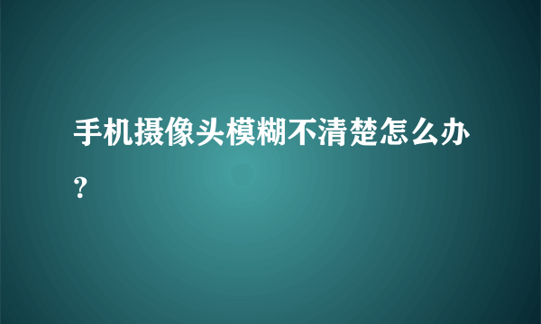 手机摄像头模糊不清楚怎么办？