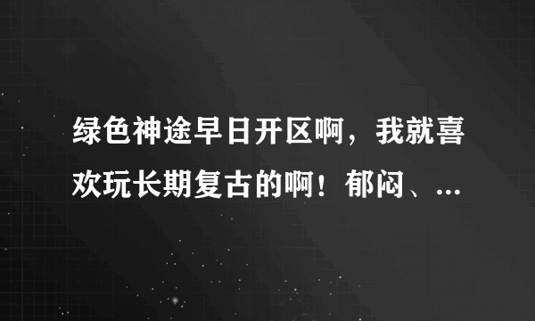 绿色神途早日开区啊，我就喜欢玩长期复古的啊！郁闷、纠结啊！