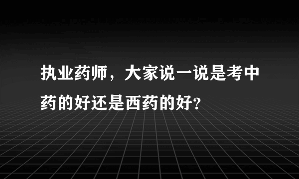 执业药师，大家说一说是考中药的好还是西药的好？