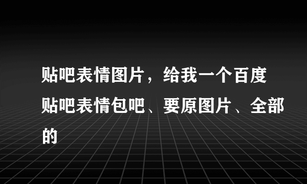 贴吧表情图片，给我一个百度贴吧表情包吧、要原图片、全部的